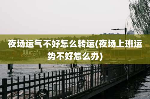 夜场运气不好怎么转运(夜场上班运势不好怎么办)
