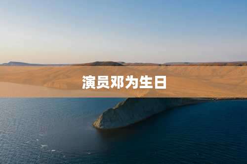 演员邓为生日