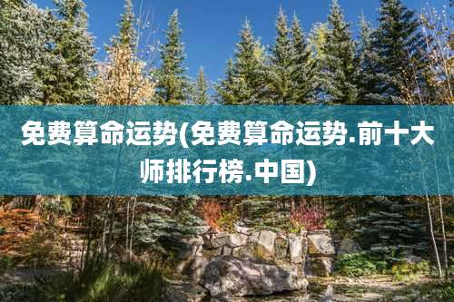 免费算命运势(免费算命运势.前十大师排行榜.中国)