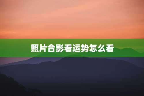 照片合影看运势怎么看