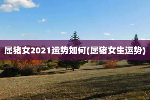 属猪女2021运势如何(属猪女生运势)