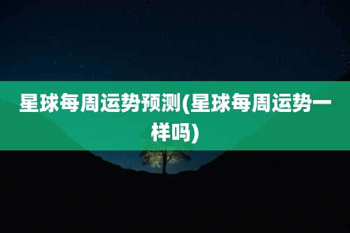 星球每周运势预测(星球每周运势一样吗)
