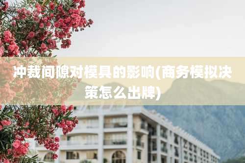 冲裁间隙对模具的影响(商务模拟决策怎么出牌)