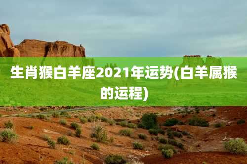 生肖猴白羊座2021年运势(白羊属猴的运程)
