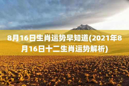 8月16日生肖运势早知道(2021年8月16日十二生肖运势解析)