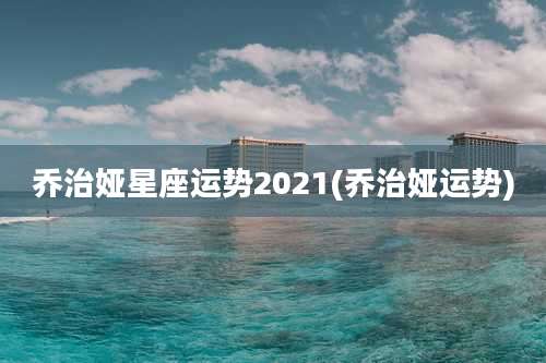 乔治娅星座运势2021(乔治娅运势)