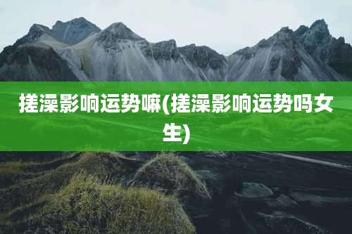 搓澡影响运势嘛(搓澡影响运势吗女生)