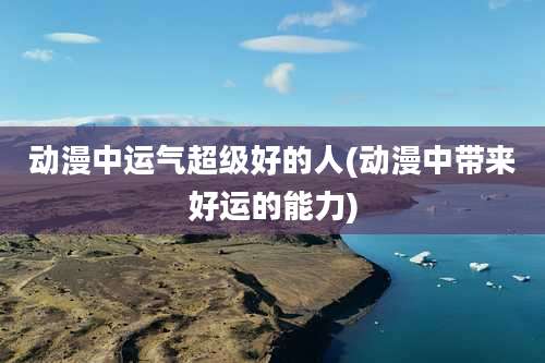 动漫中运气超级好的人(动漫中带来好运的能力)