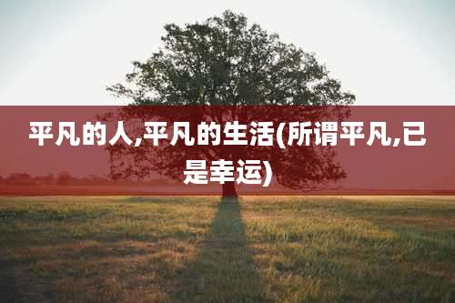 平凡的人,平凡的生活(所谓平凡,已是幸运)