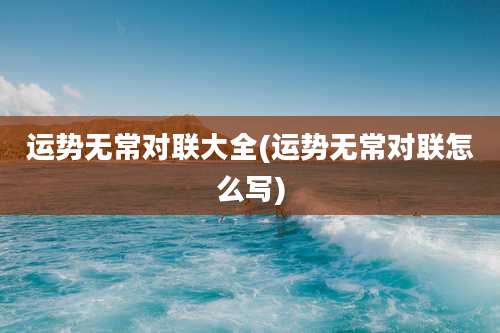 运势无常对联大全(运势无常对联怎么写)