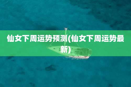 仙女下周运势预测(仙女下周运势最新)