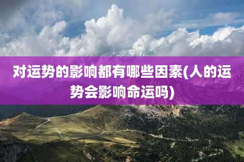 对运势的影响都有哪些因素(人的运势会影响命运吗)