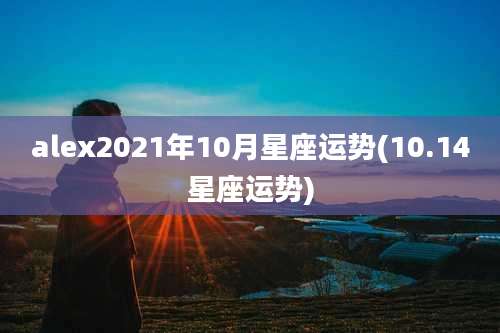 alex2021年10月星座运势(10.14星座运势)