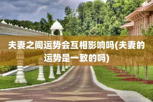 夫妻之间运势会互相影响吗(夫妻的运势是一致的吗)