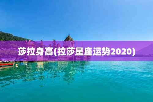 莎拉身高(拉莎星座运势2020)