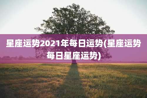 星座运势2021年每日运势(星座运势每日星座运势)