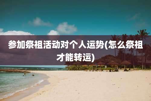 参加祭祖活动对个人运势(怎么祭祖才能转运)