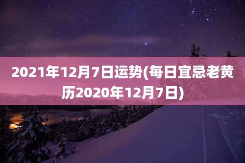 2021年12月7日运势(每日宜忌老黄历2020年12月7日)