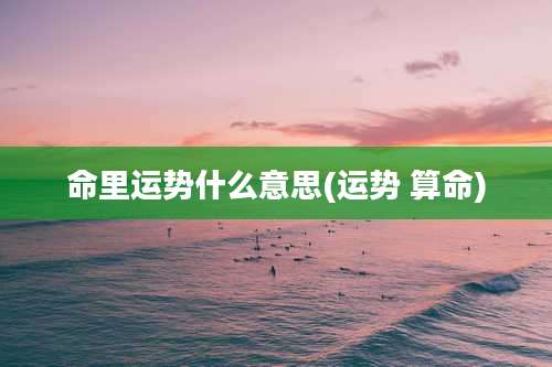 命里运势什么意思(运势 算命)