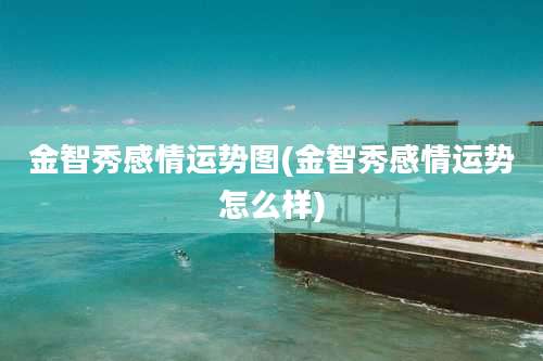 金智秀感情运势图(金智秀感情运势怎么样)