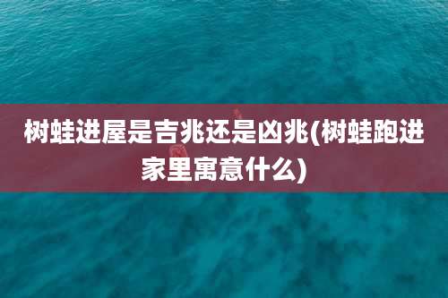 树蛙进屋是吉兆还是凶兆(树蛙跑进家里寓意什么)
