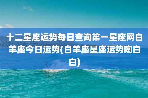 十二星座运势每日查询笫一星座网白羊座今日运势(白羊座星座运势陶白白)