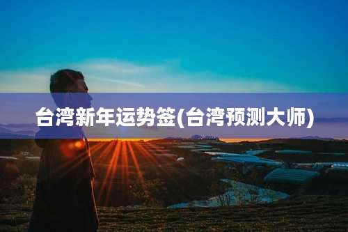 台湾新年运势签(台湾预测大师)