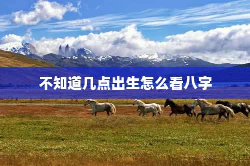 不知道几点出生怎么看八字