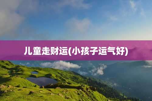 儿童走财运(小孩子运气好)