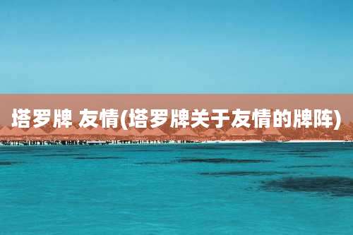 塔罗牌 友情(塔罗牌关于友情的牌阵)