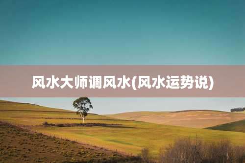 风水大师调风水(风水运势说)