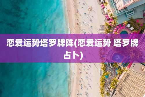 恋爱运势塔罗牌阵(恋爱运势 塔罗牌占卜)