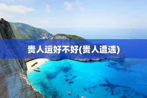 贵人运好不好(贵人遭遇)