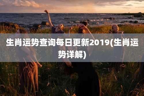 生肖运势查询每日更新2019(生肖运势详解)