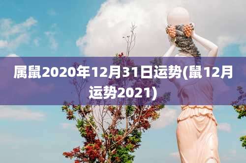属鼠2020年12月31日运势(鼠12月运势2021)