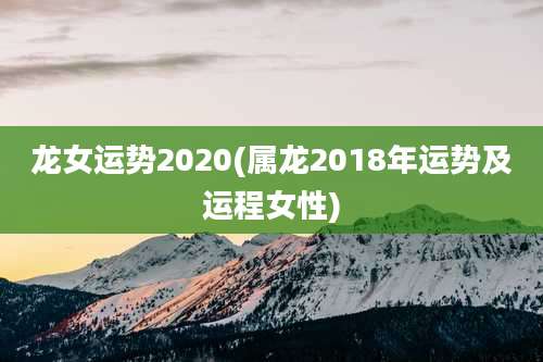 龙女运势2020(属龙2018年运势及运程女性)