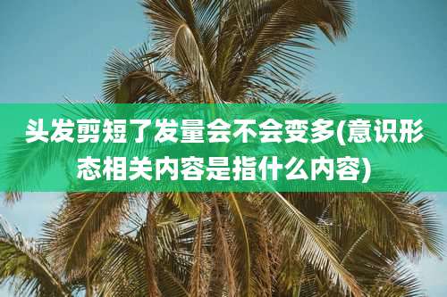 头发剪短了发量会不会变多(意识形态相关内容是指什么内容)