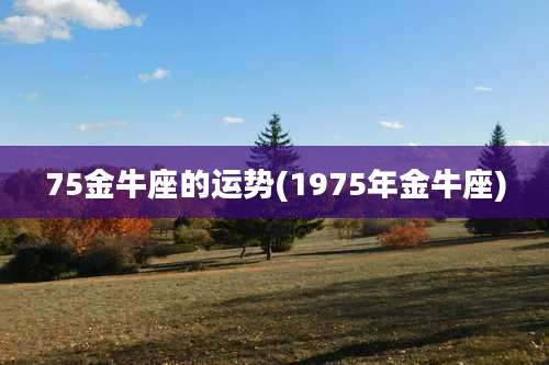 75金牛座的运势(1975年金牛座)