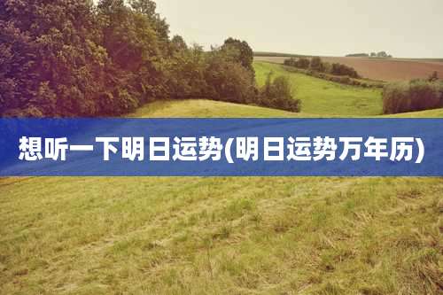 想听一下明日运势(明日运势万年历)