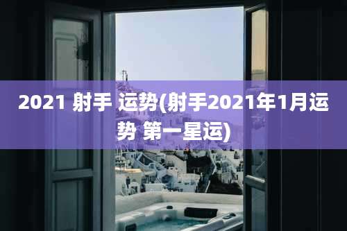 2021 射手 运势(射手2021年1月运势 第一星运)
