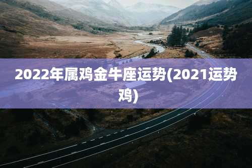 2022年属鸡金牛座运势(2021运势 鸡)