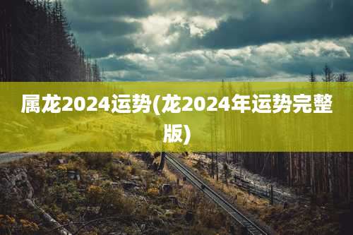 属龙2024运势(龙2024年运势完整版)