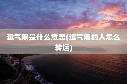 运气黑是什么意思(运气黑的人怎么转运)