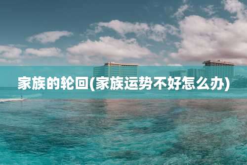 家族的轮回(家族运势不好怎么办)