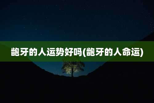 龅牙的人运势好吗(龅牙的人命运)