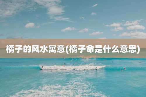 橘子的风水寓意(橘子命是什么意思)