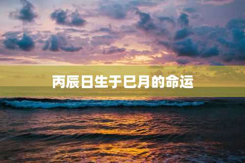 丙辰日生于巳月的命运