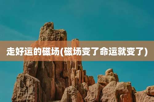 走好运的磁场(磁场变了命运就变了)