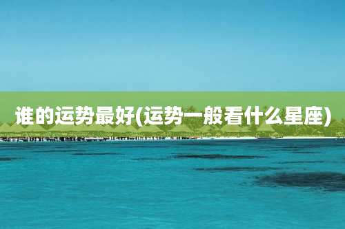谁的运势最好(运势一般看什么星座)