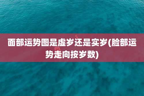 面部运势图是虚岁还是实岁(脸部运势走向按岁数)